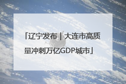 辽宁发布｜大连市高质量冲刺万亿GDP城市